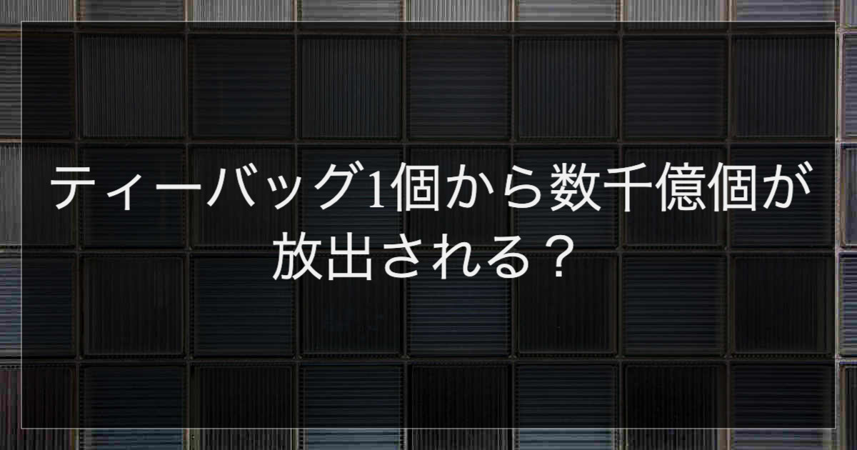 ティーバッグ1個から数千億個が放出される？